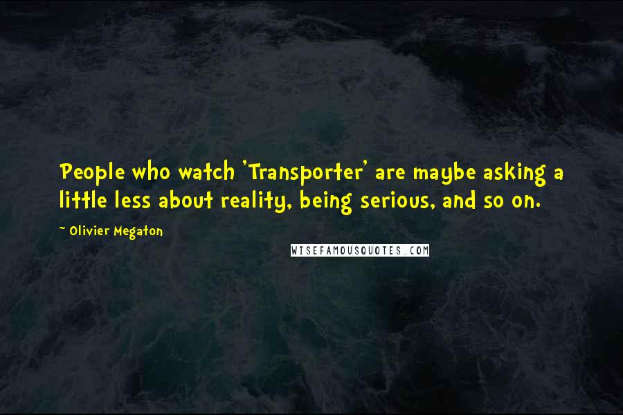 Olivier Megaton Quotes: People who watch 'Transporter' are maybe asking a little less about reality, being serious, and so on.