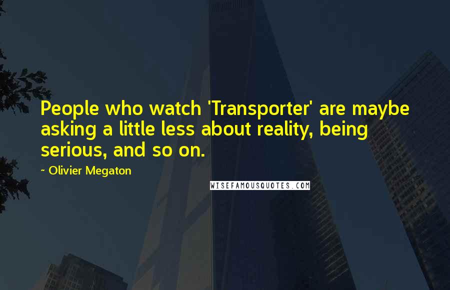 Olivier Megaton Quotes: People who watch 'Transporter' are maybe asking a little less about reality, being serious, and so on.