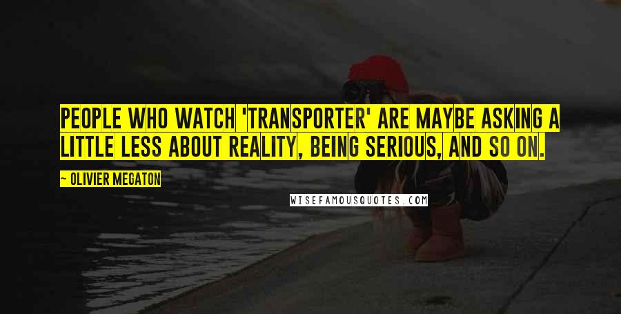 Olivier Megaton Quotes: People who watch 'Transporter' are maybe asking a little less about reality, being serious, and so on.