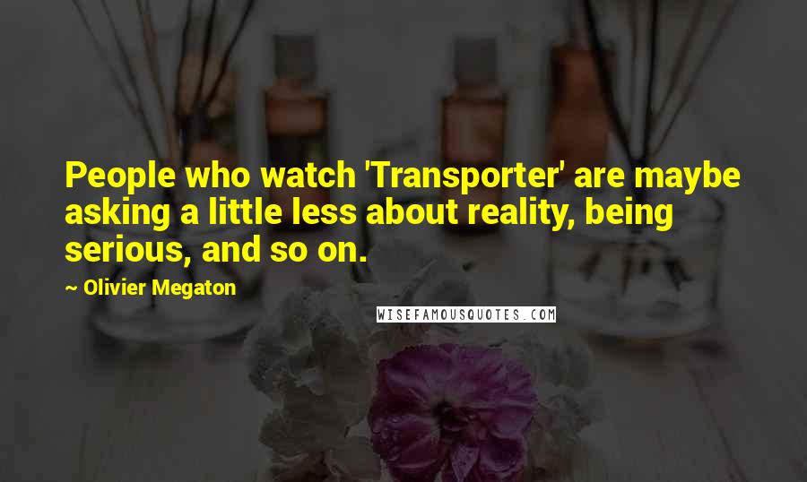 Olivier Megaton Quotes: People who watch 'Transporter' are maybe asking a little less about reality, being serious, and so on.