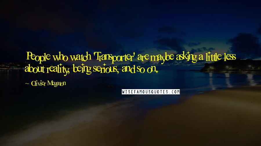 Olivier Megaton Quotes: People who watch 'Transporter' are maybe asking a little less about reality, being serious, and so on.