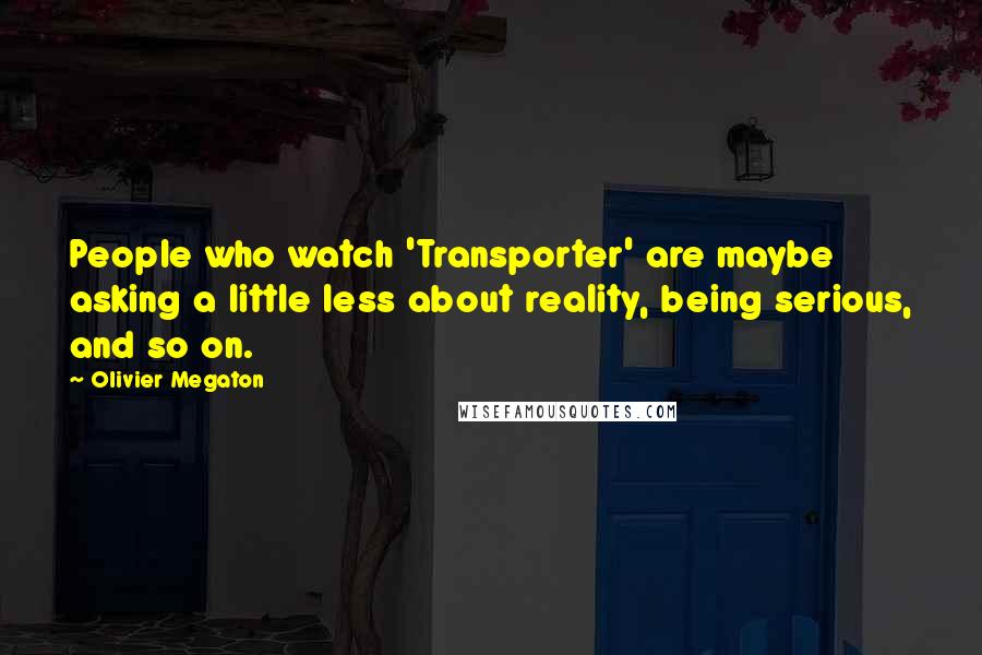 Olivier Megaton Quotes: People who watch 'Transporter' are maybe asking a little less about reality, being serious, and so on.