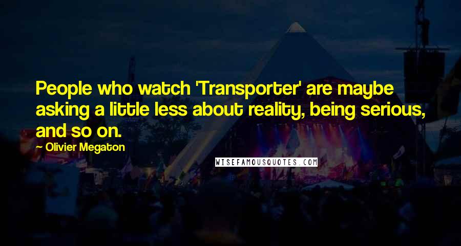 Olivier Megaton Quotes: People who watch 'Transporter' are maybe asking a little less about reality, being serious, and so on.