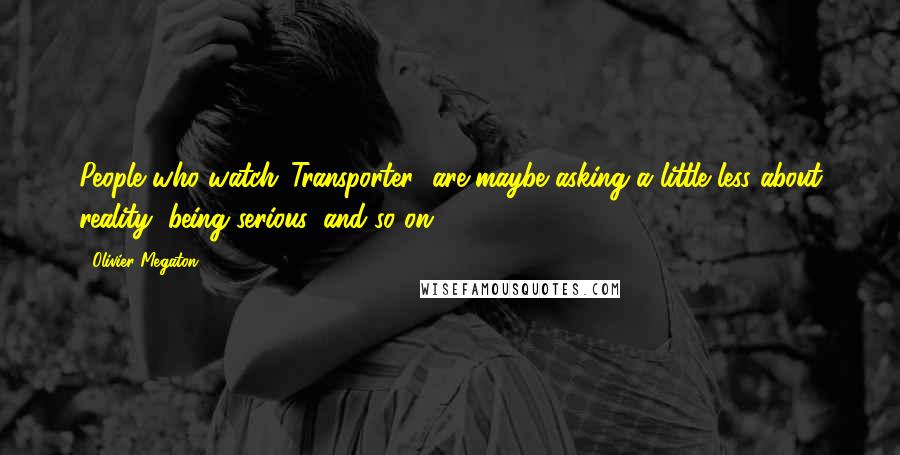 Olivier Megaton Quotes: People who watch 'Transporter' are maybe asking a little less about reality, being serious, and so on.