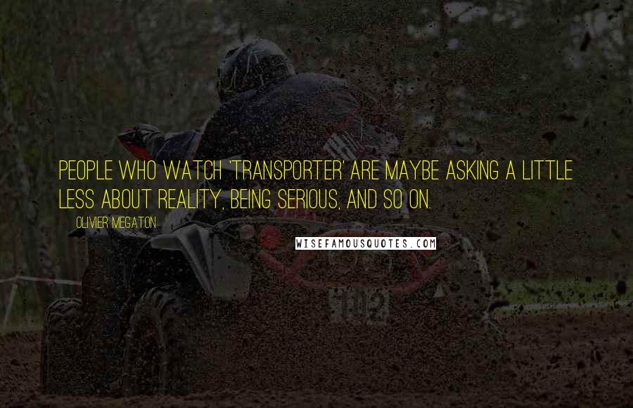 Olivier Megaton Quotes: People who watch 'Transporter' are maybe asking a little less about reality, being serious, and so on.