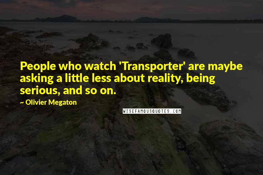 Olivier Megaton Quotes: People who watch 'Transporter' are maybe asking a little less about reality, being serious, and so on.
