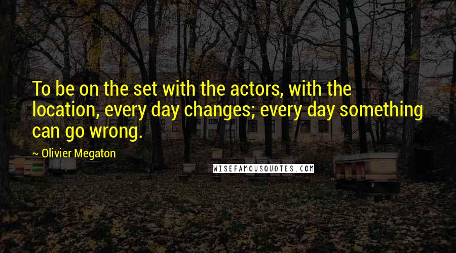 Olivier Megaton Quotes: To be on the set with the actors, with the location, every day changes; every day something can go wrong.