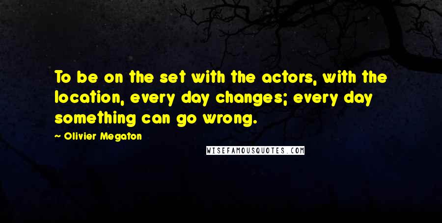 Olivier Megaton Quotes: To be on the set with the actors, with the location, every day changes; every day something can go wrong.