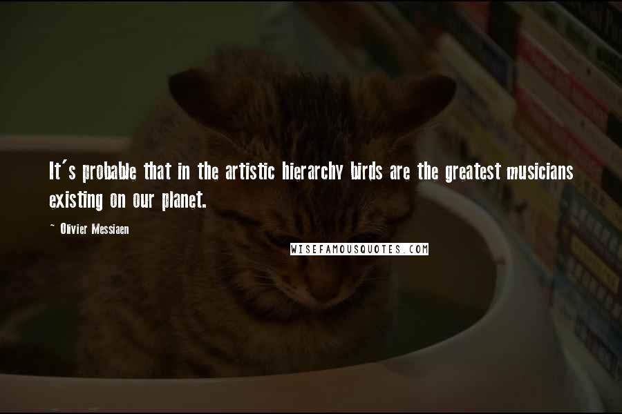 Olivier Messiaen Quotes: It's probable that in the artistic hierarchy birds are the greatest musicians existing on our planet.