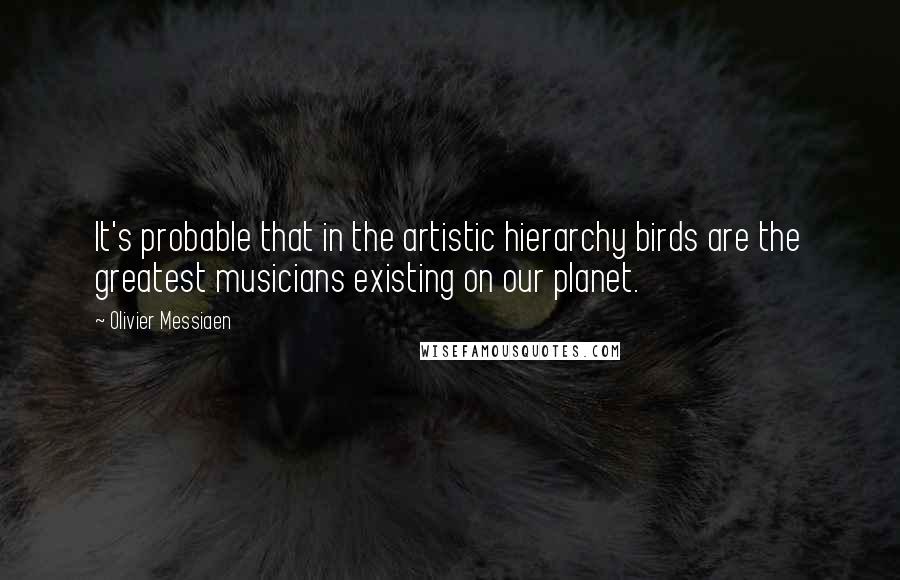 Olivier Messiaen Quotes: It's probable that in the artistic hierarchy birds are the greatest musicians existing on our planet.