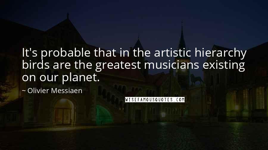 Olivier Messiaen Quotes: It's probable that in the artistic hierarchy birds are the greatest musicians existing on our planet.