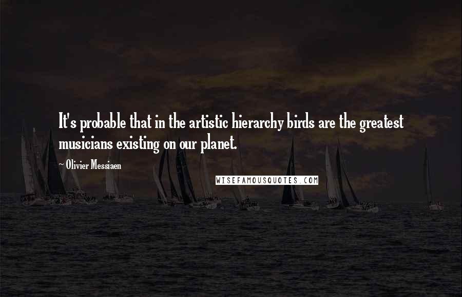 Olivier Messiaen Quotes: It's probable that in the artistic hierarchy birds are the greatest musicians existing on our planet.