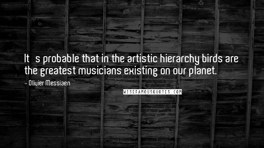 Olivier Messiaen Quotes: It's probable that in the artistic hierarchy birds are the greatest musicians existing on our planet.