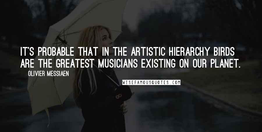 Olivier Messiaen Quotes: It's probable that in the artistic hierarchy birds are the greatest musicians existing on our planet.