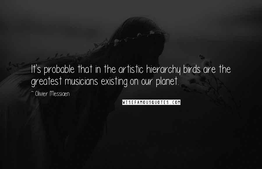 Olivier Messiaen Quotes: It's probable that in the artistic hierarchy birds are the greatest musicians existing on our planet.