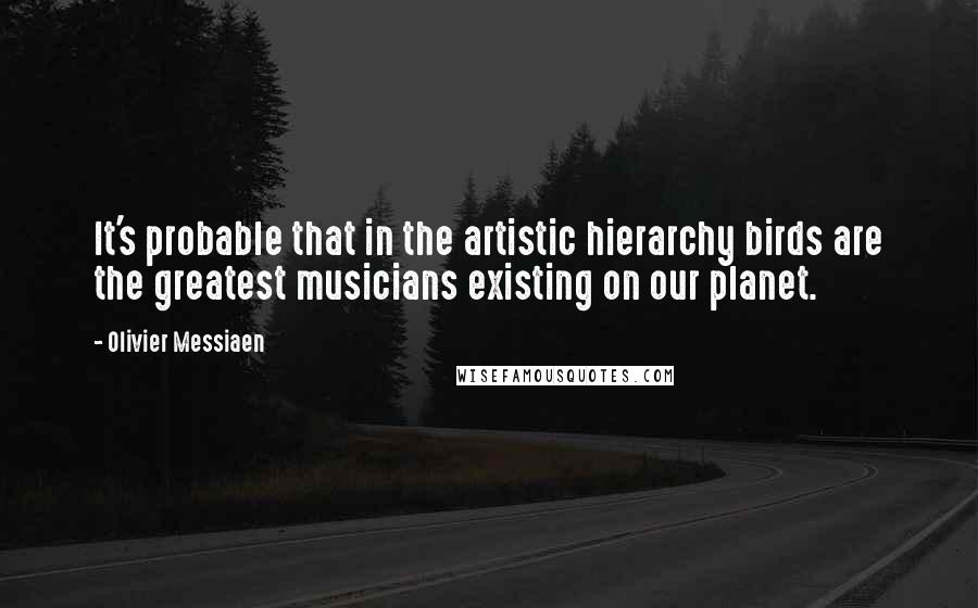 Olivier Messiaen Quotes: It's probable that in the artistic hierarchy birds are the greatest musicians existing on our planet.