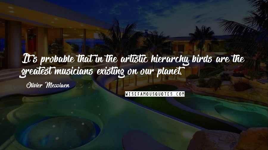 Olivier Messiaen Quotes: It's probable that in the artistic hierarchy birds are the greatest musicians existing on our planet.