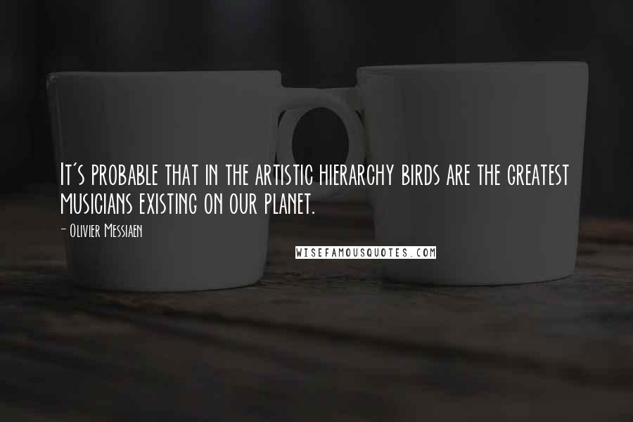 Olivier Messiaen Quotes: It's probable that in the artistic hierarchy birds are the greatest musicians existing on our planet.