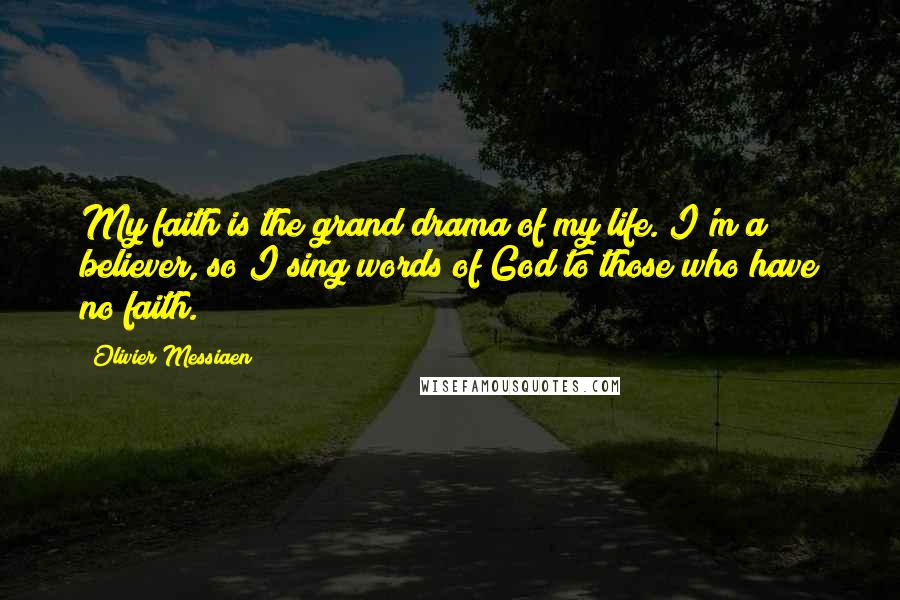 Olivier Messiaen Quotes: My faith is the grand drama of my life. I'm a believer, so I sing words of God to those who have no faith.