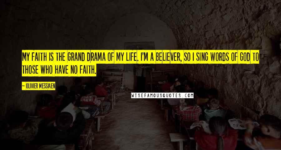 Olivier Messiaen Quotes: My faith is the grand drama of my life. I'm a believer, so I sing words of God to those who have no faith.