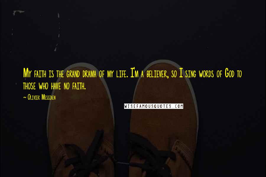 Olivier Messiaen Quotes: My faith is the grand drama of my life. I'm a believer, so I sing words of God to those who have no faith.
