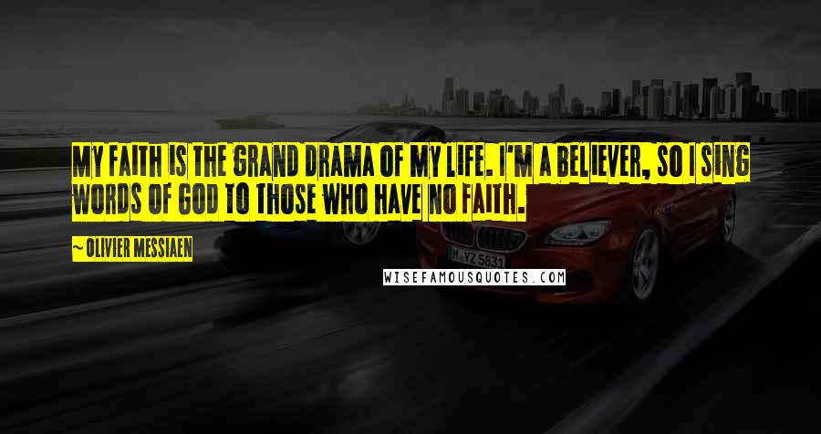 Olivier Messiaen Quotes: My faith is the grand drama of my life. I'm a believer, so I sing words of God to those who have no faith.