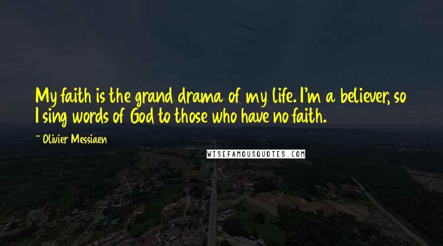 Olivier Messiaen Quotes: My faith is the grand drama of my life. I'm a believer, so I sing words of God to those who have no faith.