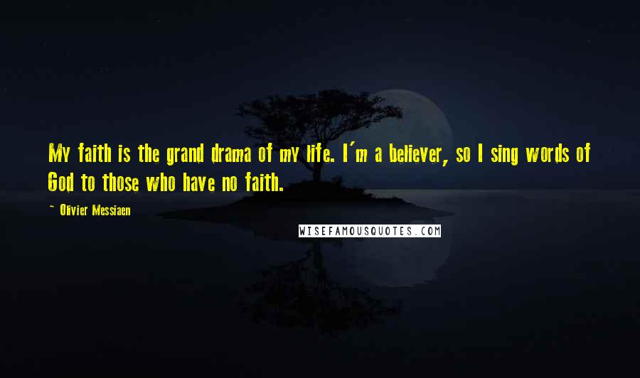 Olivier Messiaen Quotes: My faith is the grand drama of my life. I'm a believer, so I sing words of God to those who have no faith.