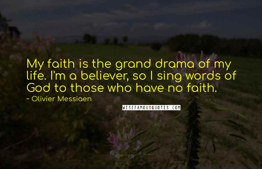 Olivier Messiaen Quotes: My faith is the grand drama of my life. I'm a believer, so I sing words of God to those who have no faith.