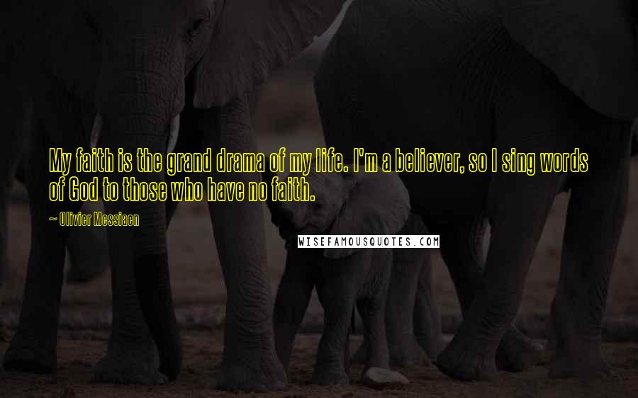 Olivier Messiaen Quotes: My faith is the grand drama of my life. I'm a believer, so I sing words of God to those who have no faith.