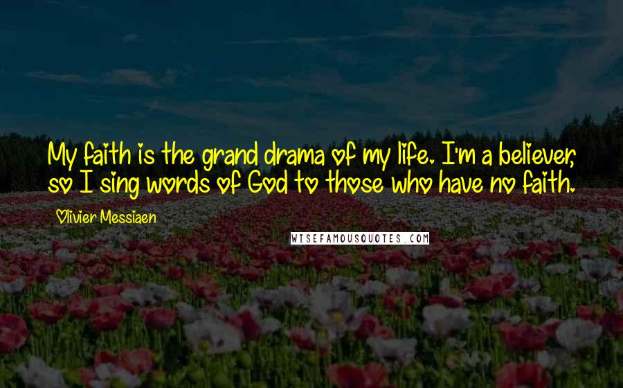 Olivier Messiaen Quotes: My faith is the grand drama of my life. I'm a believer, so I sing words of God to those who have no faith.