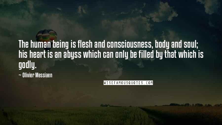 Olivier Messiaen Quotes: The human being is flesh and consciousness, body and soul; his heart is an abyss which can only be filled by that which is godly.