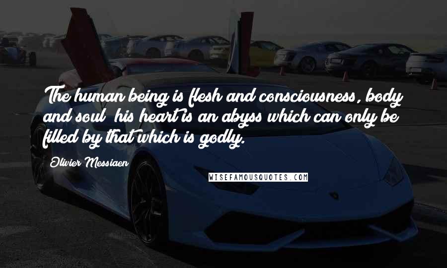 Olivier Messiaen Quotes: The human being is flesh and consciousness, body and soul; his heart is an abyss which can only be filled by that which is godly.