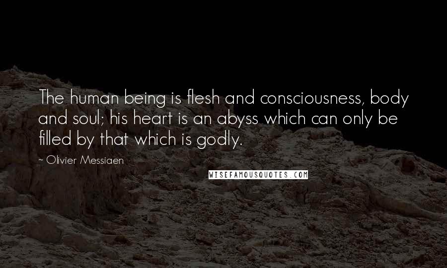Olivier Messiaen Quotes: The human being is flesh and consciousness, body and soul; his heart is an abyss which can only be filled by that which is godly.