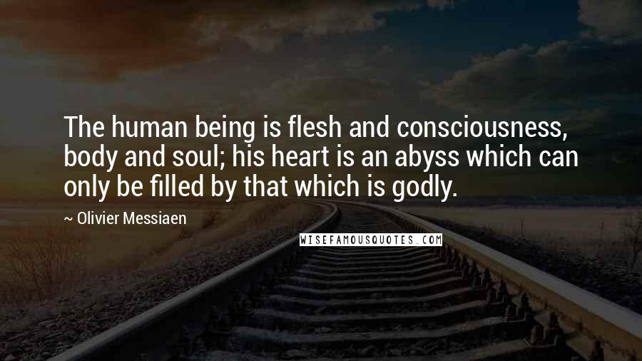 Olivier Messiaen Quotes: The human being is flesh and consciousness, body and soul; his heart is an abyss which can only be filled by that which is godly.