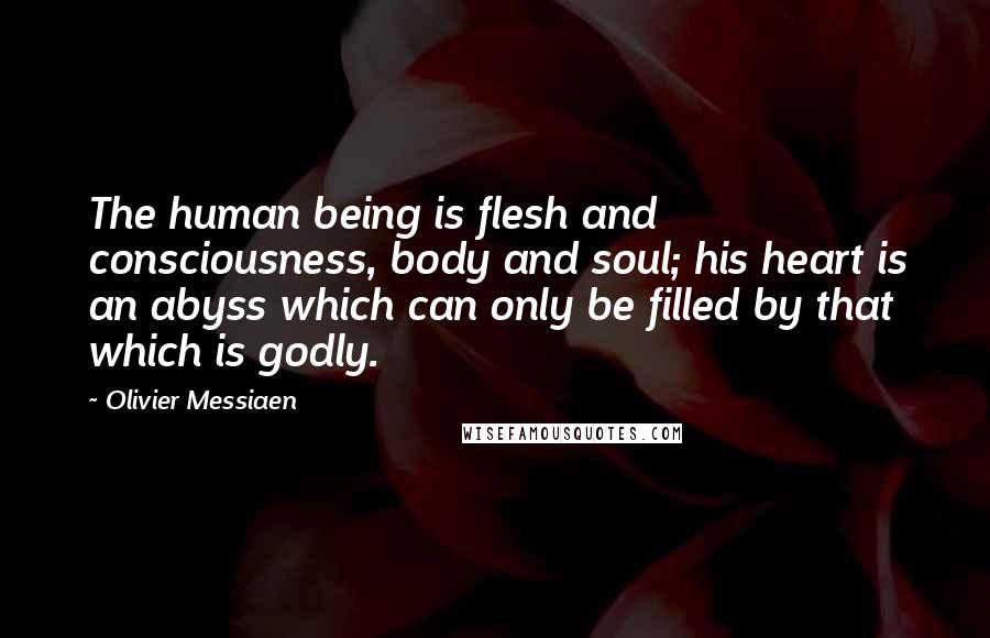 Olivier Messiaen Quotes: The human being is flesh and consciousness, body and soul; his heart is an abyss which can only be filled by that which is godly.