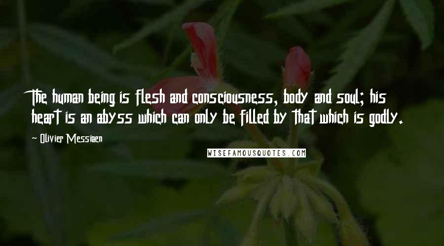 Olivier Messiaen Quotes: The human being is flesh and consciousness, body and soul; his heart is an abyss which can only be filled by that which is godly.