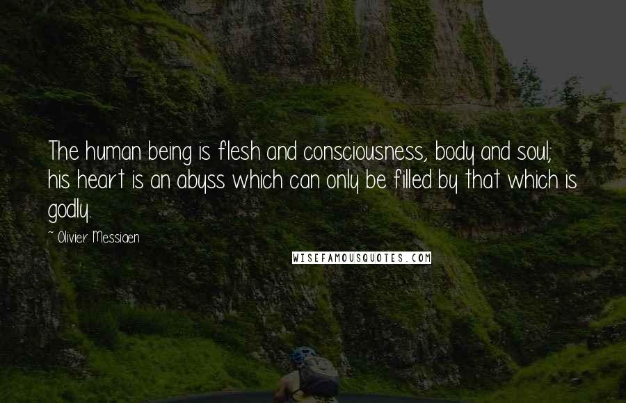 Olivier Messiaen Quotes: The human being is flesh and consciousness, body and soul; his heart is an abyss which can only be filled by that which is godly.