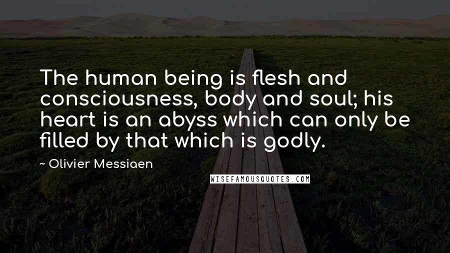 Olivier Messiaen Quotes: The human being is flesh and consciousness, body and soul; his heart is an abyss which can only be filled by that which is godly.