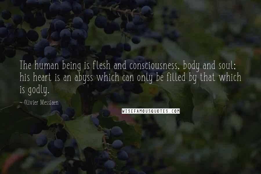 Olivier Messiaen Quotes: The human being is flesh and consciousness, body and soul; his heart is an abyss which can only be filled by that which is godly.