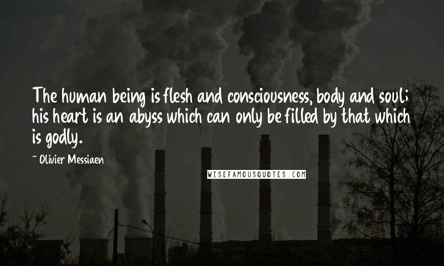 Olivier Messiaen Quotes: The human being is flesh and consciousness, body and soul; his heart is an abyss which can only be filled by that which is godly.