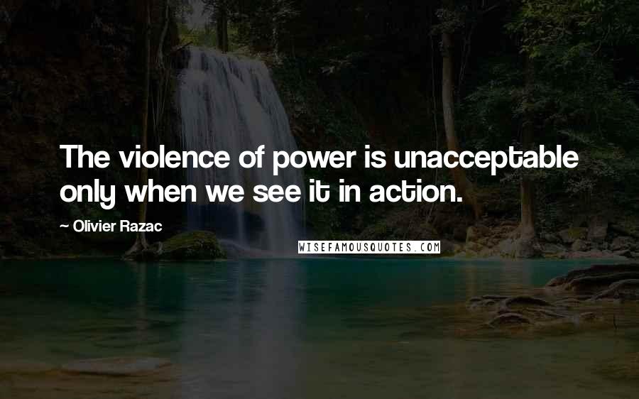 Olivier Razac Quotes: The violence of power is unacceptable only when we see it in action.