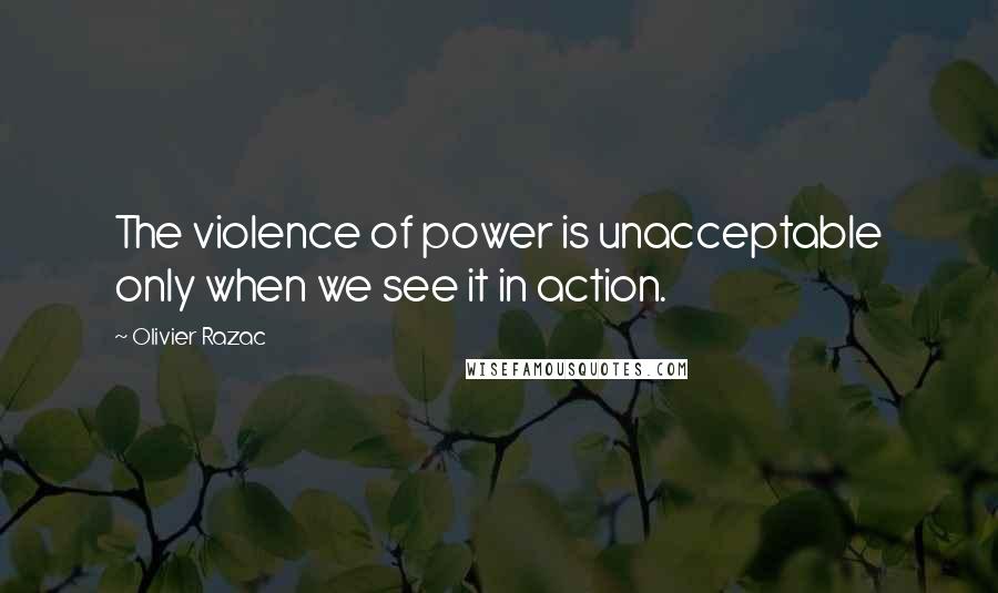 Olivier Razac Quotes: The violence of power is unacceptable only when we see it in action.
