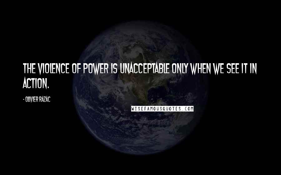 Olivier Razac Quotes: The violence of power is unacceptable only when we see it in action.