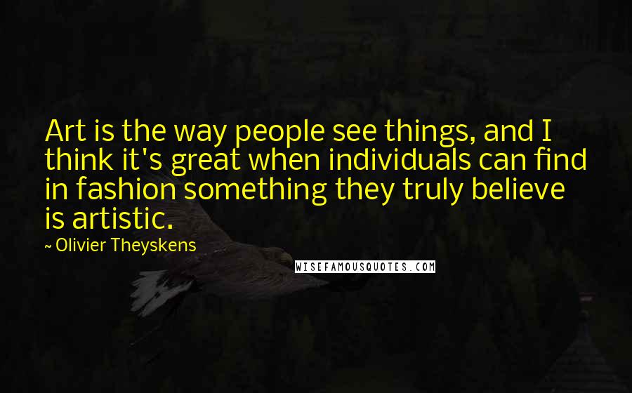 Olivier Theyskens Quotes: Art is the way people see things, and I think it's great when individuals can find in fashion something they truly believe is artistic.