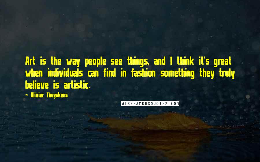 Olivier Theyskens Quotes: Art is the way people see things, and I think it's great when individuals can find in fashion something they truly believe is artistic.