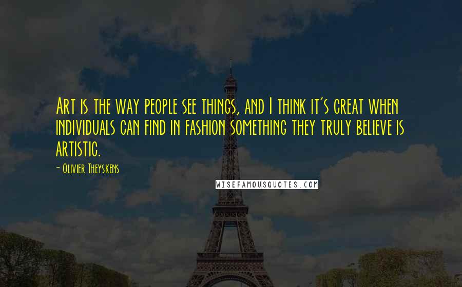 Olivier Theyskens Quotes: Art is the way people see things, and I think it's great when individuals can find in fashion something they truly believe is artistic.