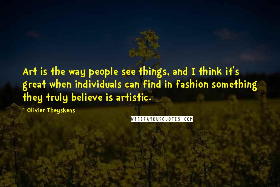 Olivier Theyskens Quotes: Art is the way people see things, and I think it's great when individuals can find in fashion something they truly believe is artistic.