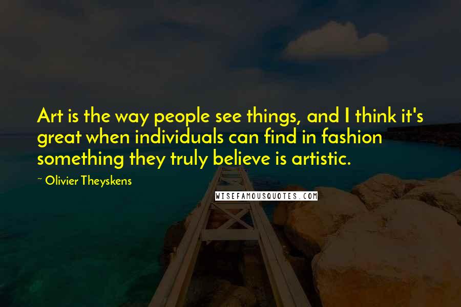 Olivier Theyskens Quotes: Art is the way people see things, and I think it's great when individuals can find in fashion something they truly believe is artistic.