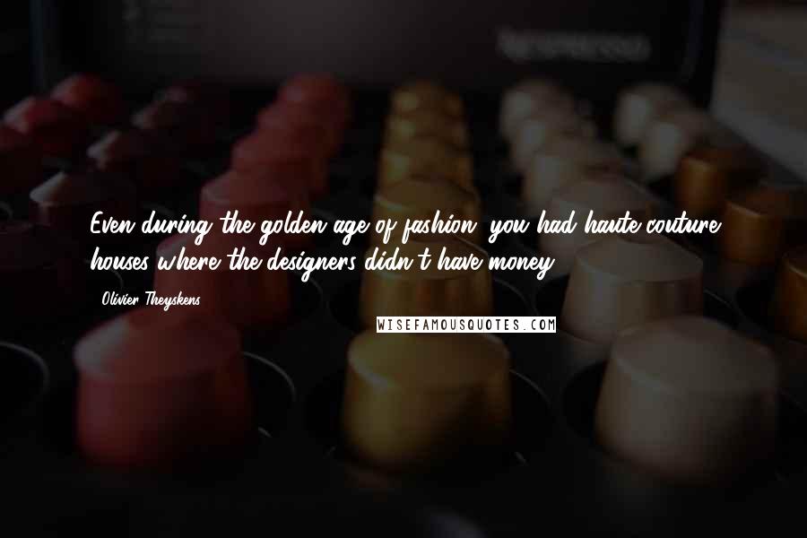 Olivier Theyskens Quotes: Even during the golden age of fashion, you had haute couture houses where the designers didn't have money.